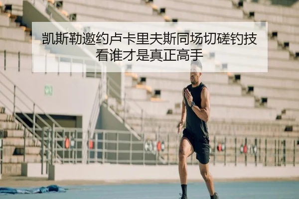 凯斯勒邀约卢卡里夫斯同场切磋钓技 看谁才是真正高手 | kaiyun